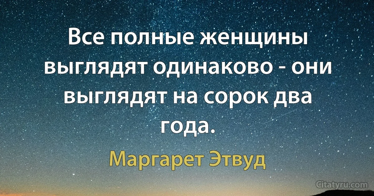 Все полные женщины выглядят одинаково - они выглядят на сорок два года. (Маргарет Этвуд)