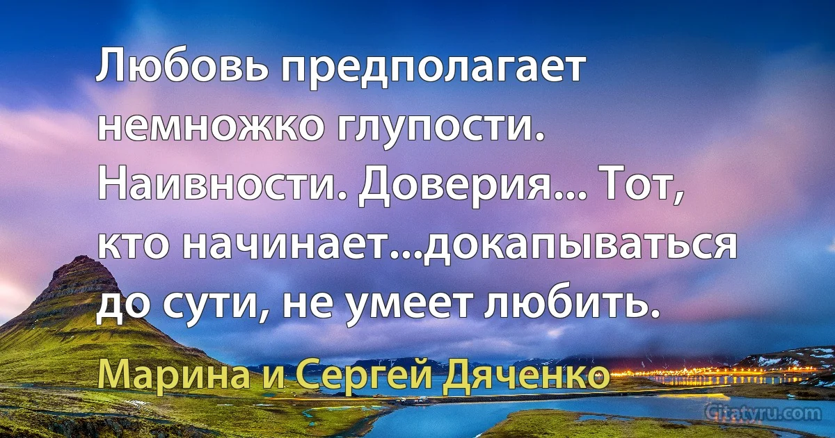 Любовь предполагает немножко глупости. Наивности. Доверия... Тот, кто начинает...докапываться до сути, не умеет любить. (Марина и Сергей Дяченко)