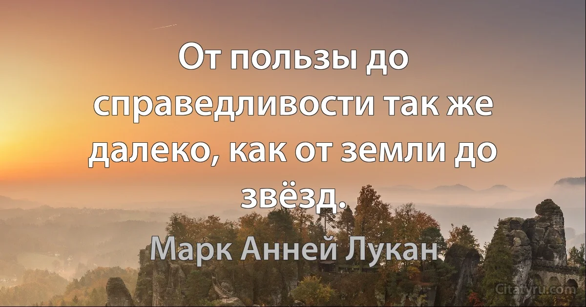 От пользы до справедливости так же далеко, как от земли до звёзд. (Марк Анней Лукан)