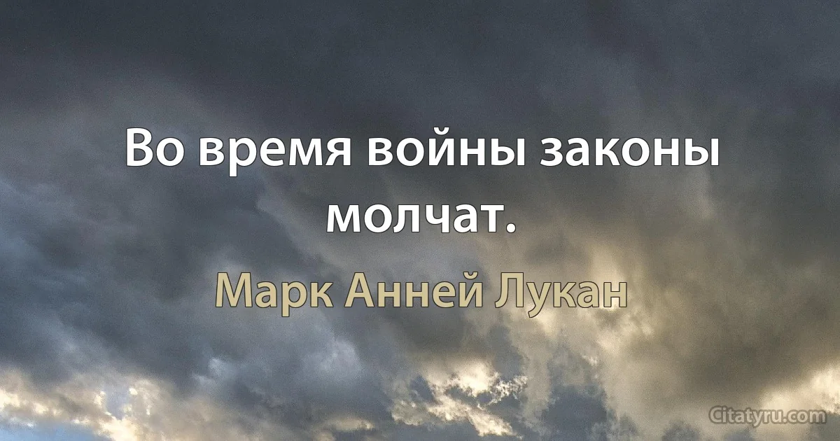 Во время войны законы молчат. (Марк Анней Лукан)