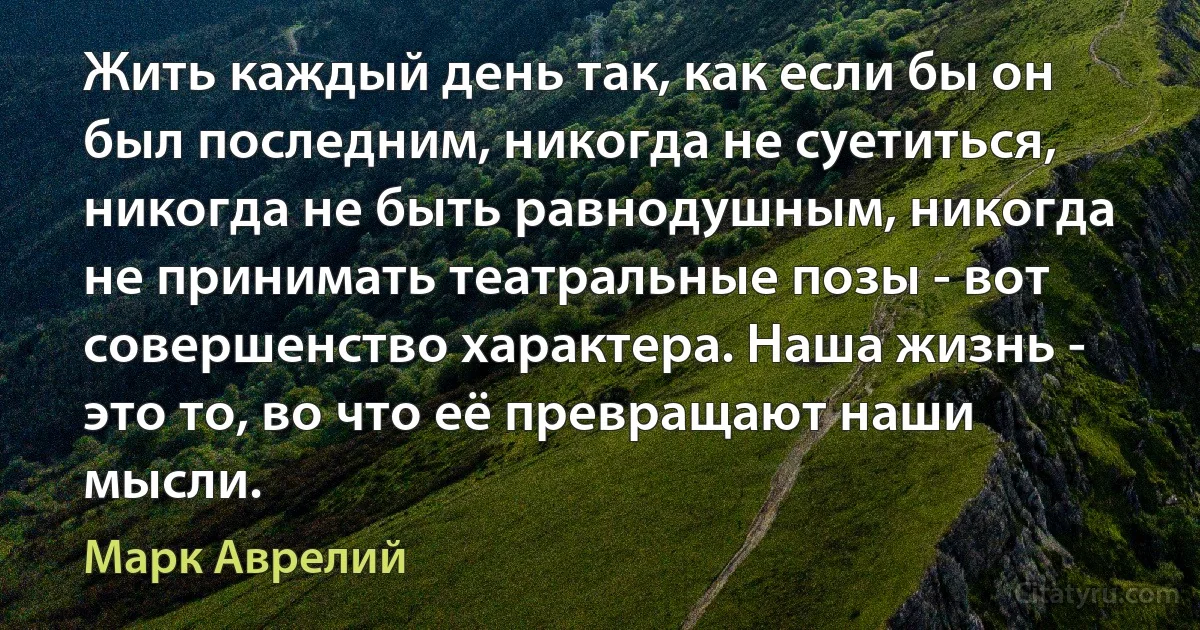 Жить каждый день так, как если бы он был последним, никогда не суетиться, никогда не быть равнодушным, никогда не принимать театральные позы - вот совершенство характера. Наша жизнь - это то, во что её превращают наши мысли. (Марк Аврелий)