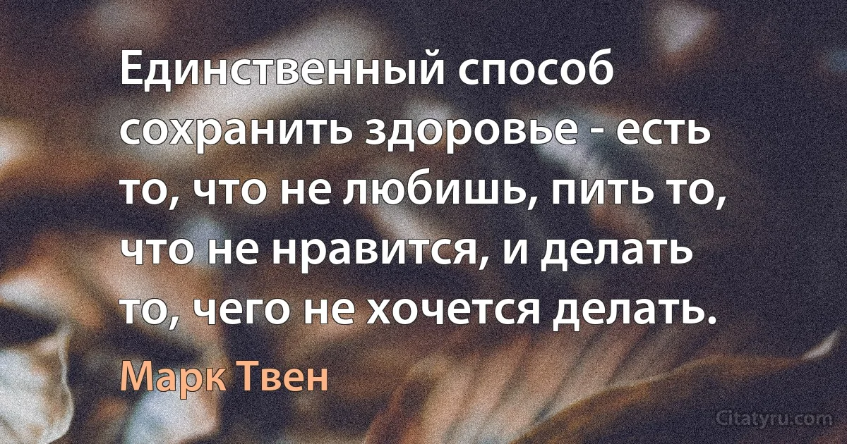 Единственный способ сохранить здоровье - есть то, что не любишь, пить то, что не нравится, и делать то, чего не хочется делать. (Марк Твен)