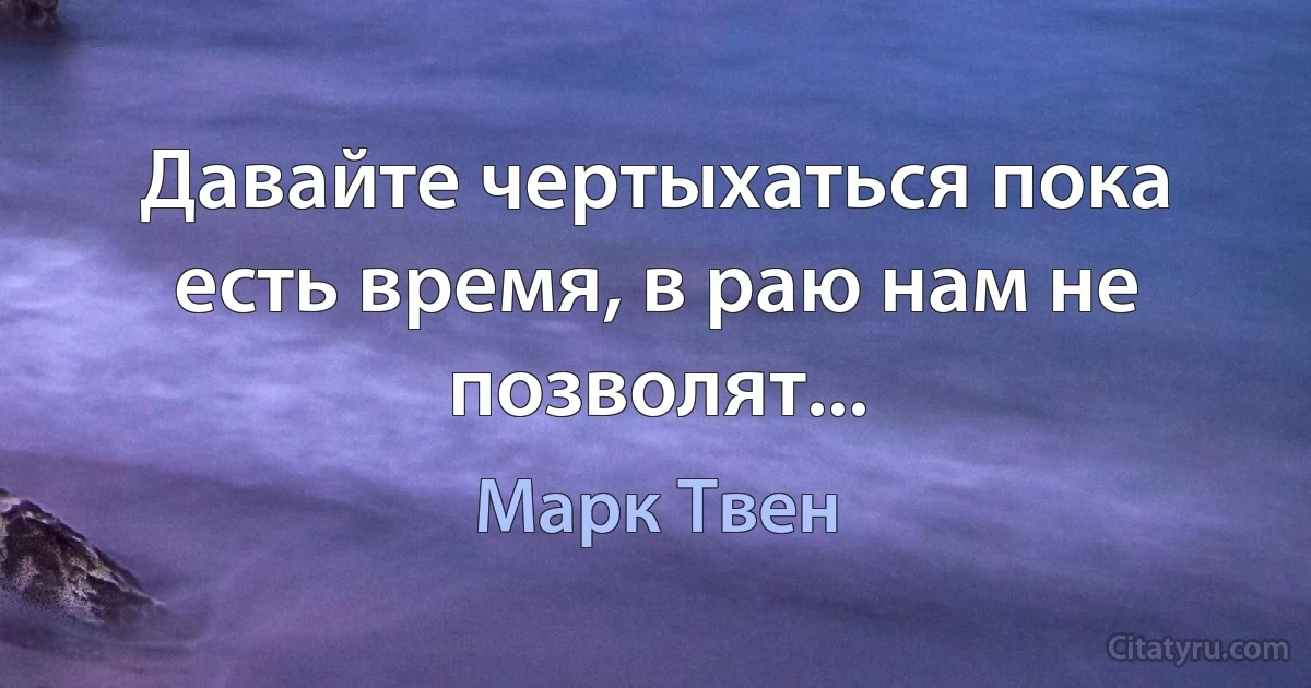 Давайте чертыхаться пока есть время, в раю нам не позволят... (Марк Твен)