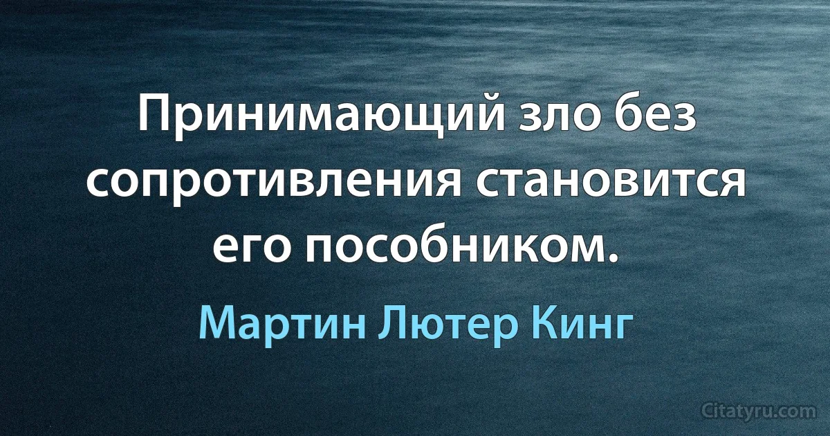 Принимающий зло без сопротивления становится его пособником. (Мартин Лютер Кинг)