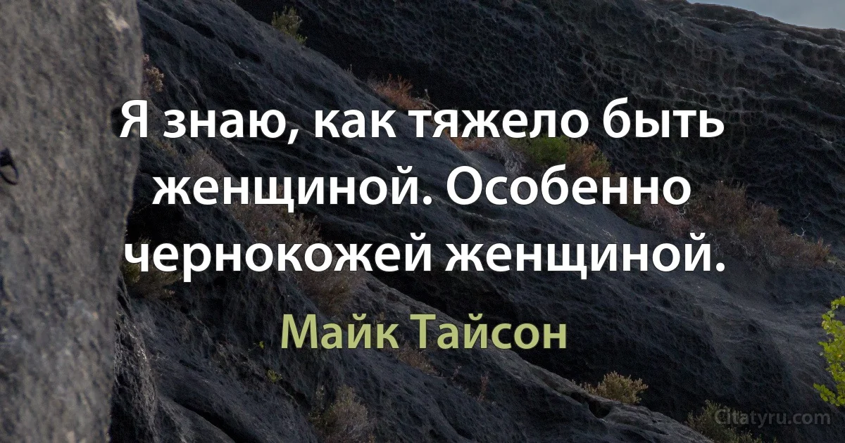 Я знаю, как тяжело быть женщиной. Особенно чернокожей женщиной. (Майк Тайсон)