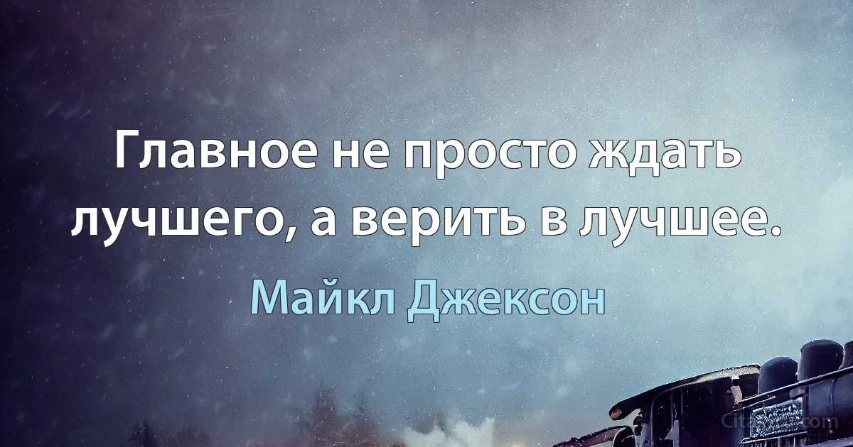 Главное не просто ждать лучшего, а верить в лучшее. (Майкл Джексон)