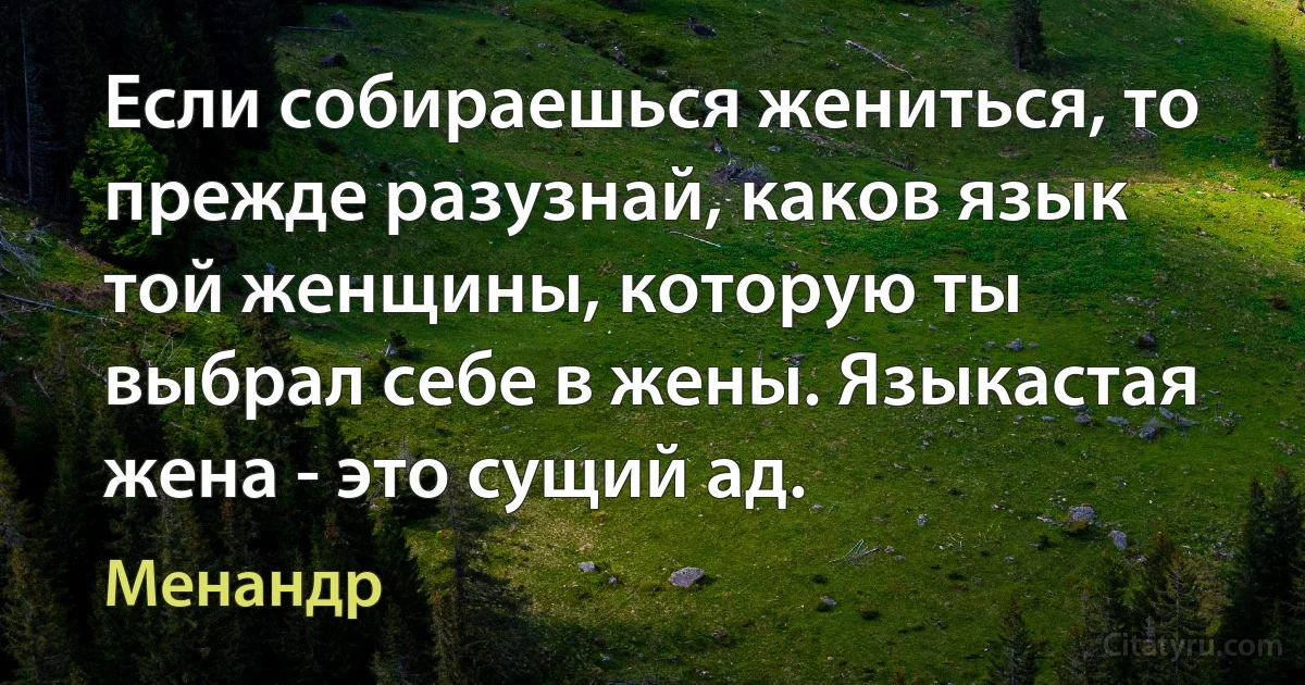 Если собираешься жениться, то прежде разузнай, каков язык той женщины, которую ты выбрал себе в жены. Языкастая жена - это сущий ад. (Менандр)