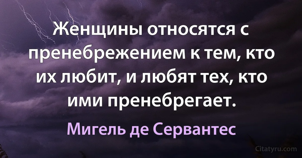 Женщины относятся с пренебрежением к тем, кто их любит, и любят тех, кто ими пренебрегает. (Мигель де Сервантес)