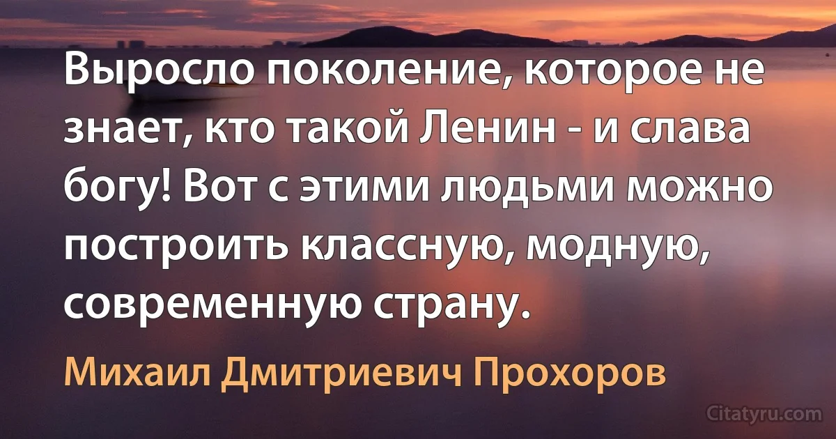 Выросло поколение, которое не знает, кто такой Ленин - и слава богу! Вот с этими людьми можно построить классную, модную, современную страну. (Михаил Дмитриевич Прохоров)