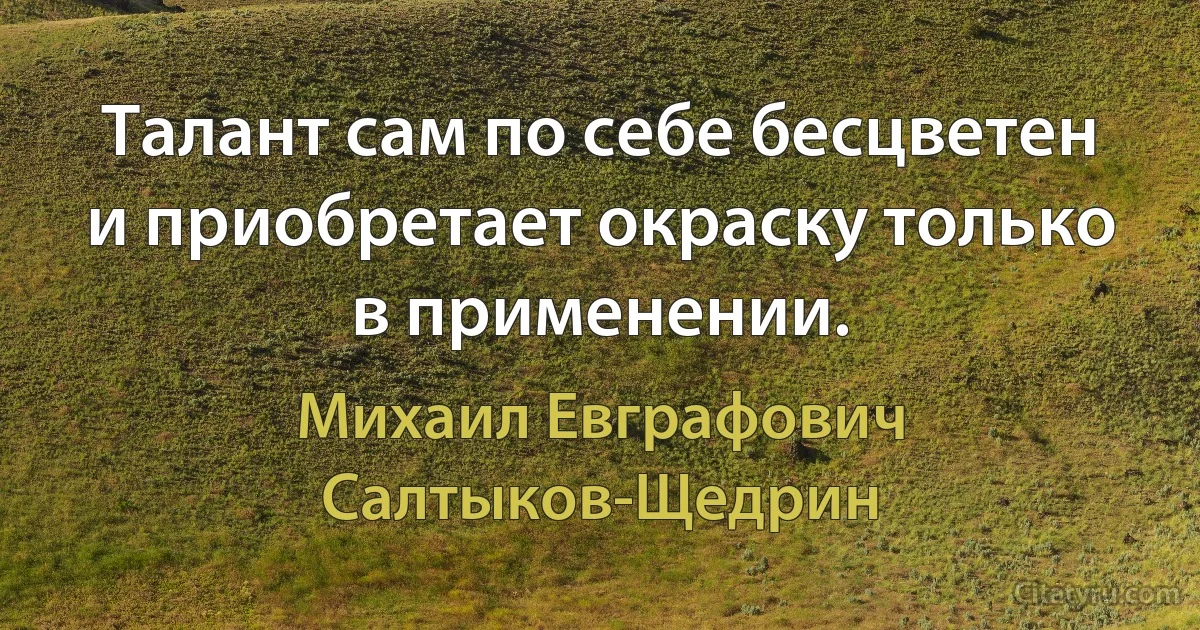 Талант сам по себе бесцветен и приобретает окраску только в применении. (Михаил Евграфович Салтыков-Щедрин)