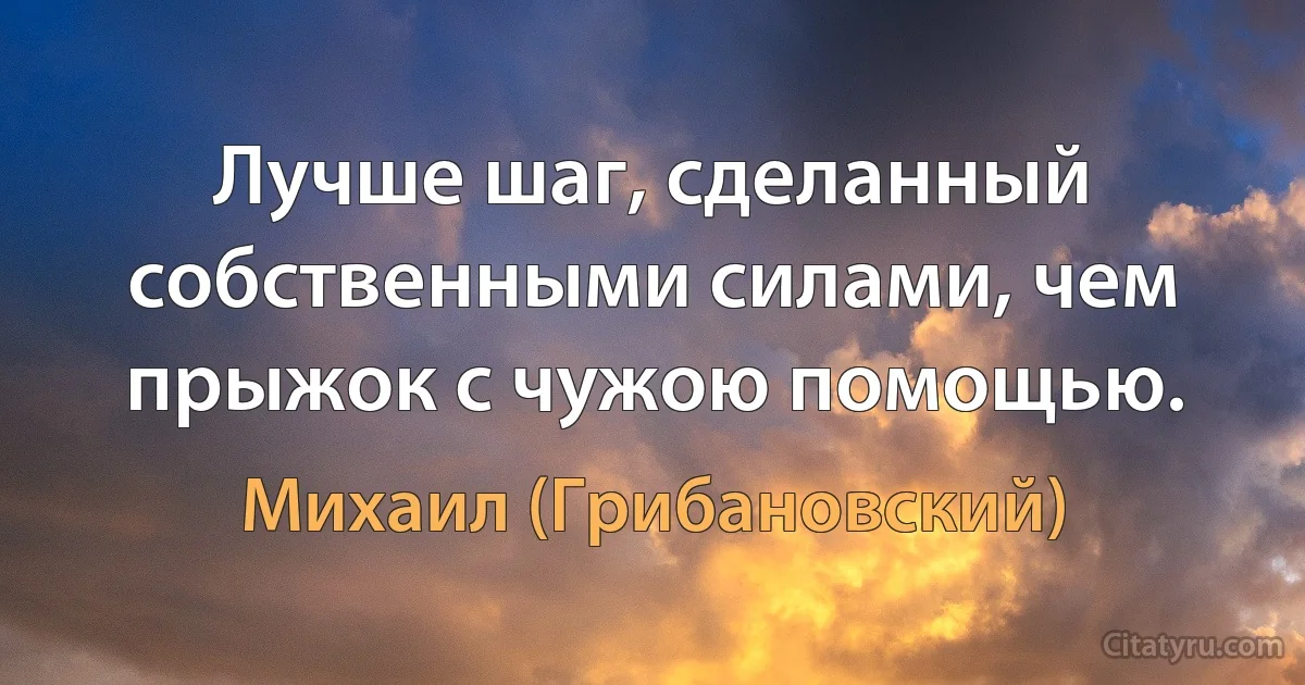 Лучше шаг, сделанный собственными силами, чем прыжок с чужою помощью. (Михаил (Грибановский))