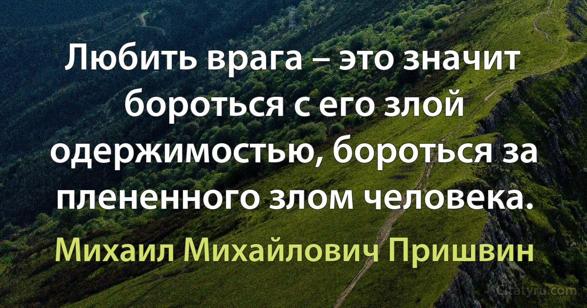 Любить врага – это значит бороться с его злой одержимостью, бороться за плененного злом человека. (Михаил Михайлович Пришвин)