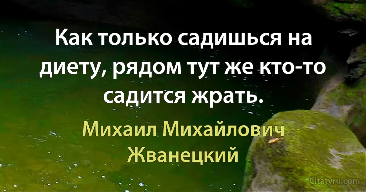 Как только садишься на диету, рядом тут же кто-то садится жрать. (Михаил Михайлович Жванецкий)