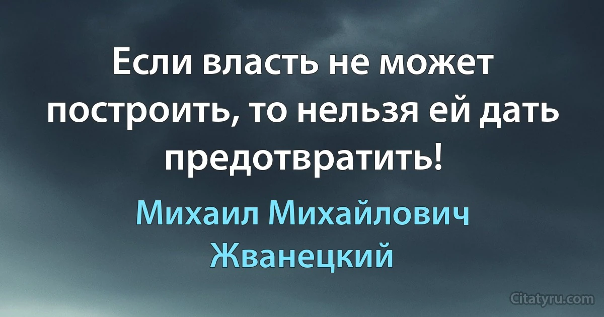 Если власть не может построить, то нельзя ей дать предотвратить! (Михаил Михайлович Жванецкий)