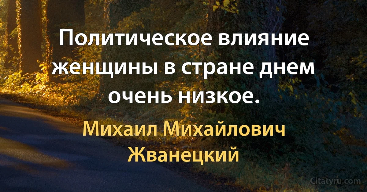 Политическое влияние женщины в стране днем очень низкое. (Михаил Михайлович Жванецкий)