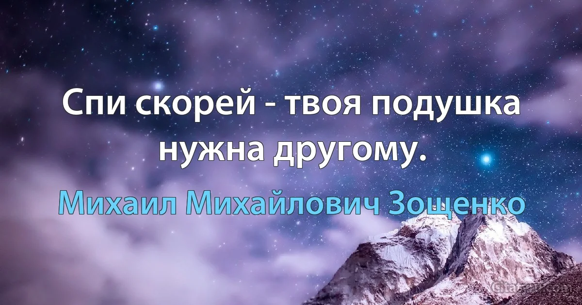 Спи скорей - твоя подушка нужна другому. (Михаил Михайлович Зощенко)