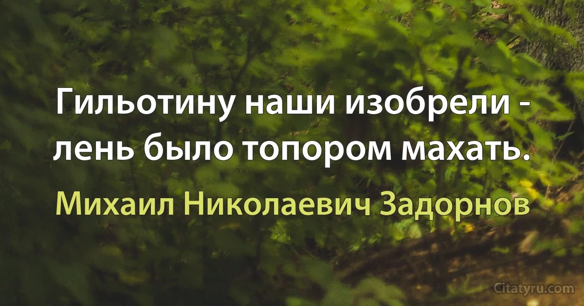 Гильотину наши изобрели - лень было топором махать. (Михаил Николаевич Задорнов)