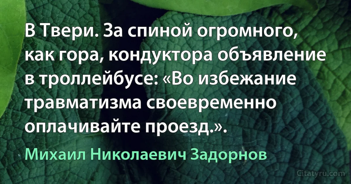 В Твери. За спиной огромного, как гора, кондуктора объявление в троллейбусе: «Во избежание травматизма своевременно оплачивайте проезд.». (Михаил Николаевич Задорнов)