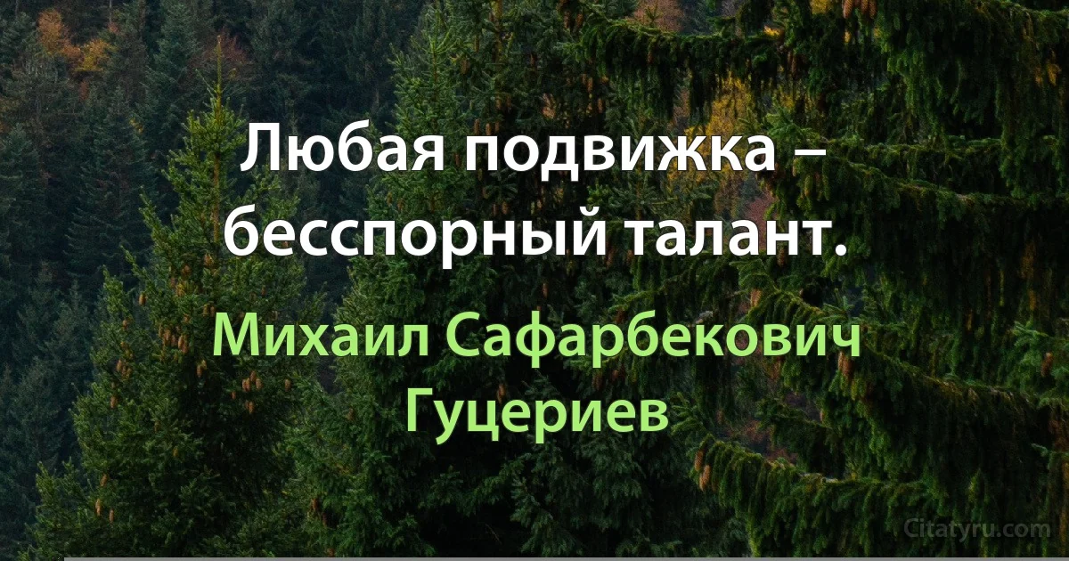 Любая подвижка – бесспорный талант. (Михаил Сафарбекович Гуцериев)