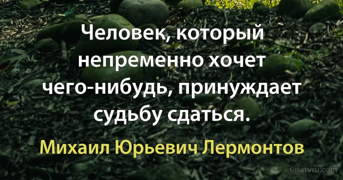 Человек, который непременно хочет чего-нибудь, принуждает судьбу сдаться. (Михаил Юрьевич Лермонтов)