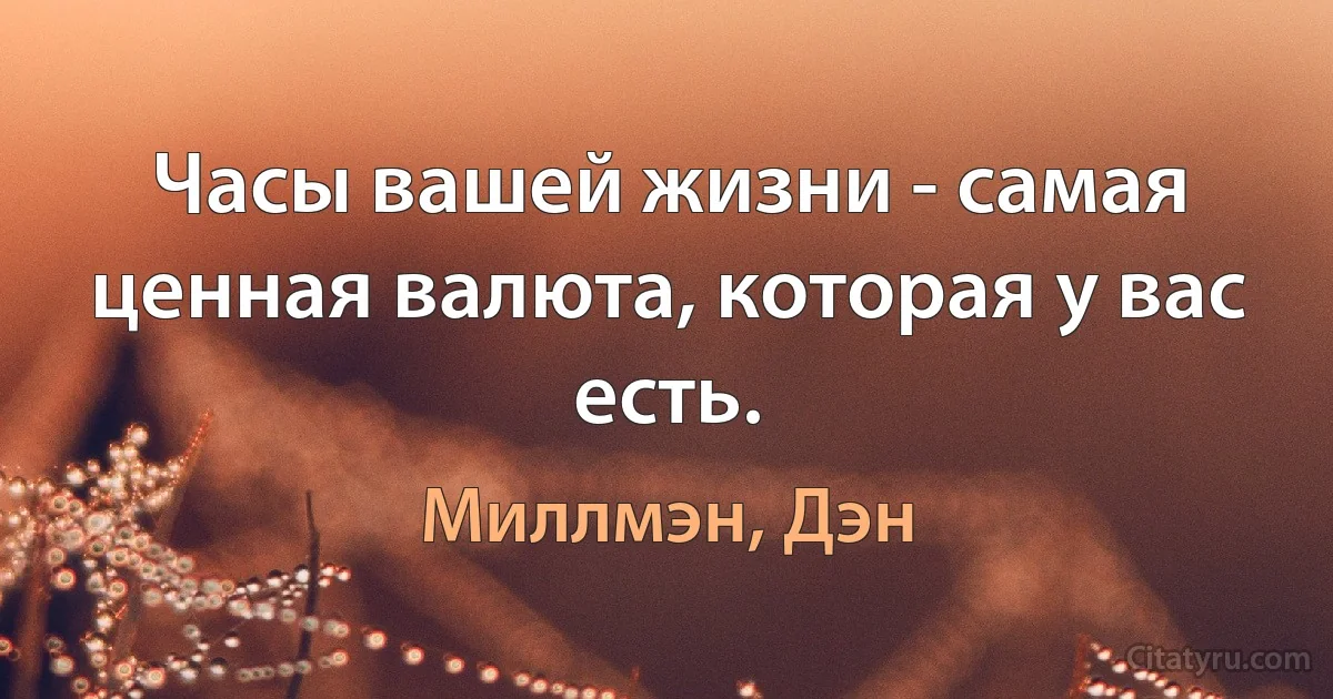 Часы вашей жизни - самая ценная валюта, которая у вас есть. (Миллмэн, Дэн)