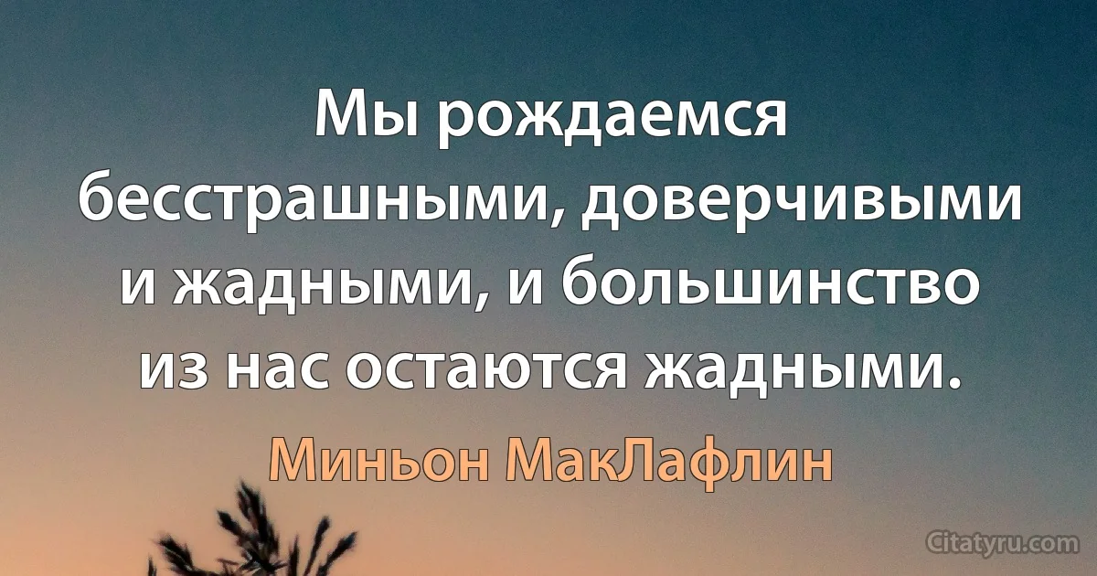 Мы рождаемся бесстрашными, доверчивыми и жадными, и большинство из нас остаются жадными. (Миньон МакЛафлин)