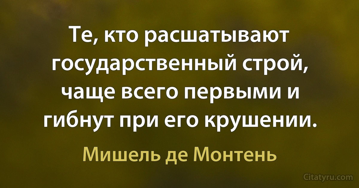 Те, кто расшатывают государственный строй, чаще всего первыми и гибнут при его крушении. (Мишель де Монтень)