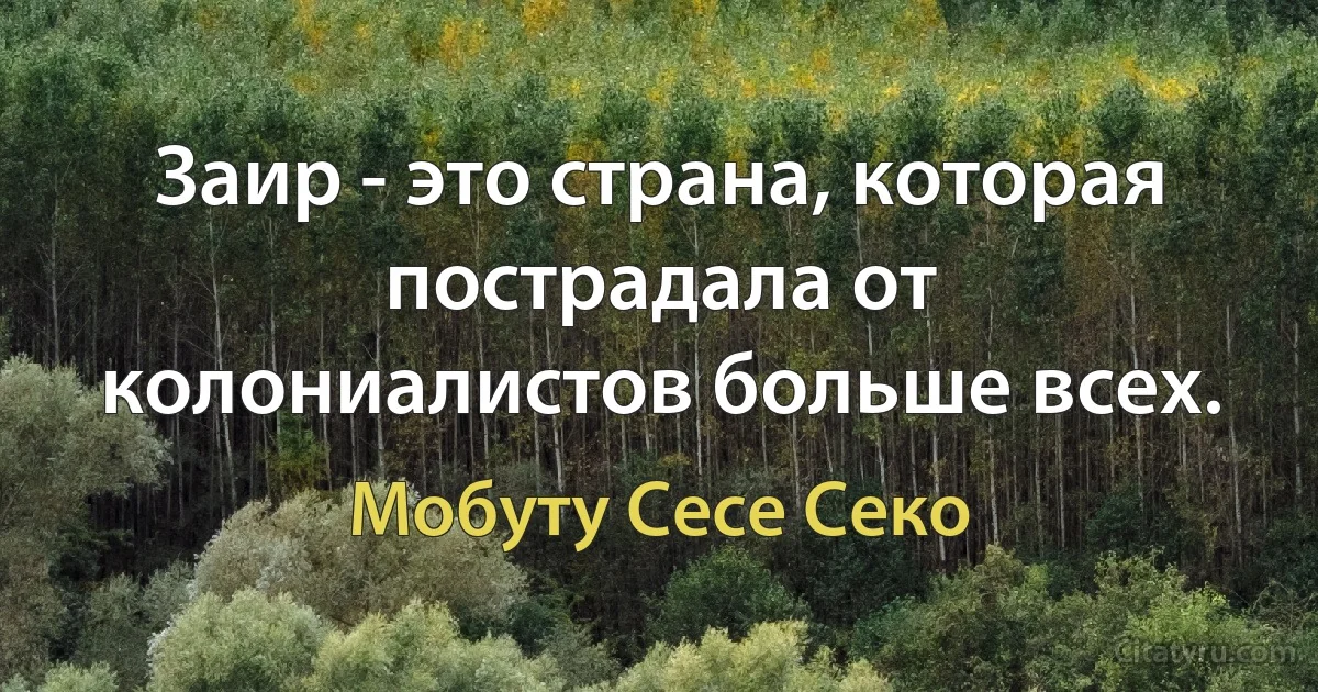 Заир - это страна, которая пострадала от колониалистов больше всех. (Мобуту Сесе Секо)