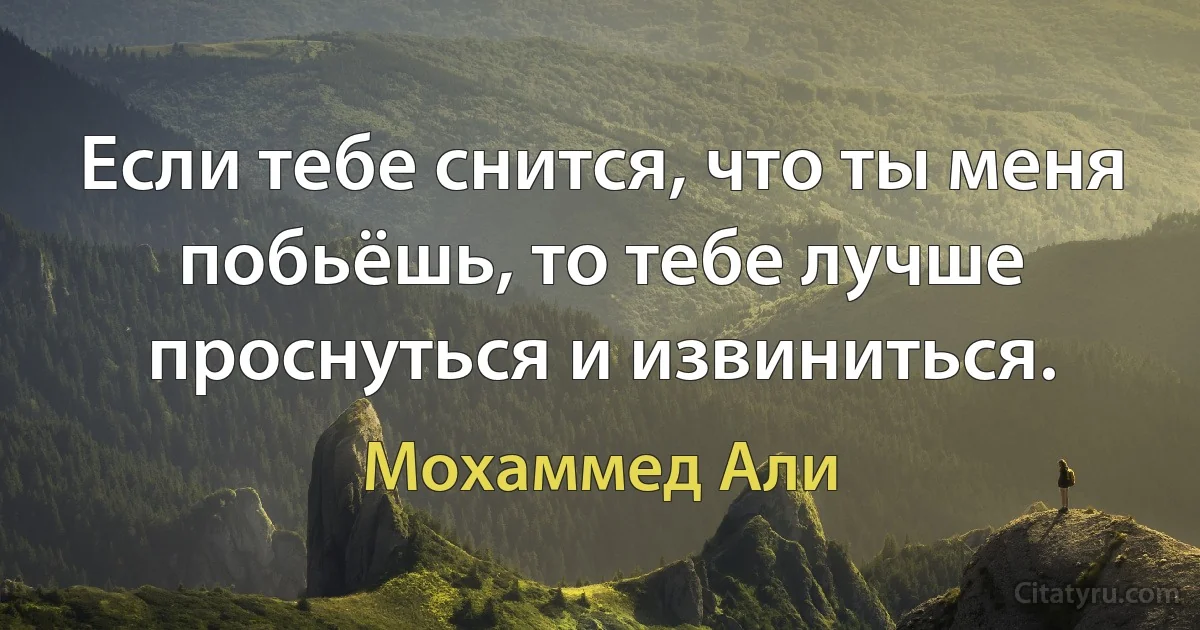 Если тебе снится, что ты меня побьёшь, то тебе лучше проснуться и извиниться. (Мохаммед Али)