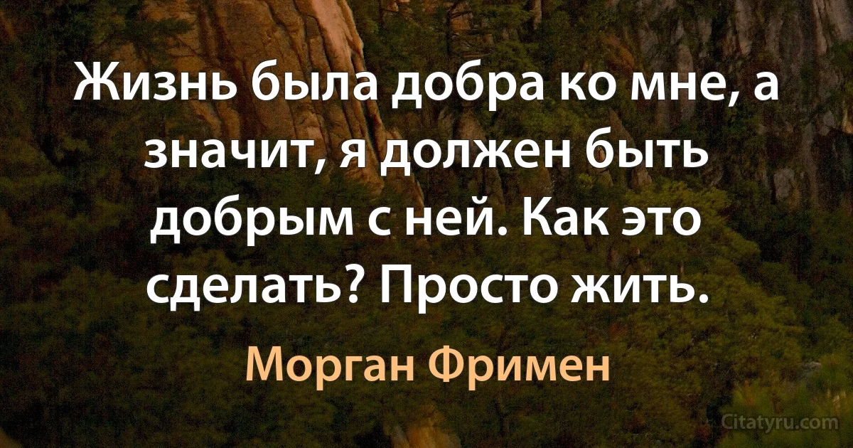 Жизнь была добра ко мне, а значит, я должен быть добрым с ней. Как это сделать? Просто жить. (Морган Фримен)