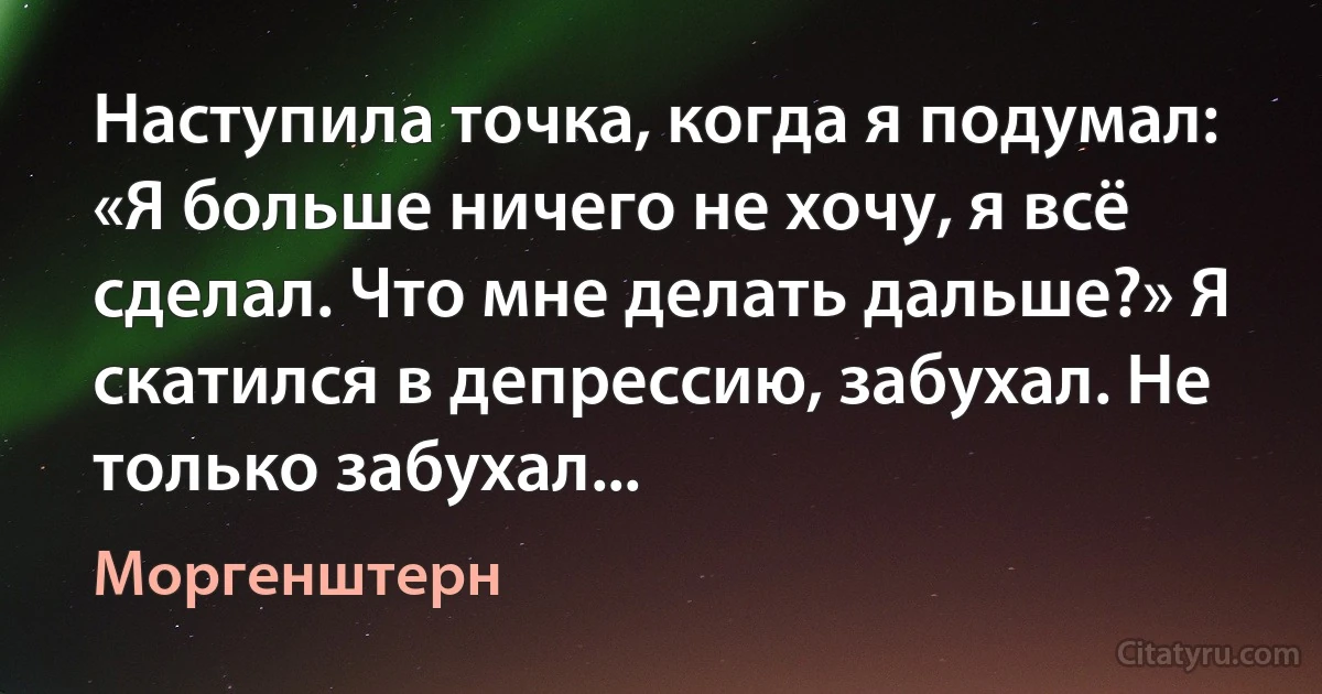 Наступила точка, когда я подумал: «Я больше ничего не хочу, я всё сделал. Что мне делать дальше?» Я скатился в депрессию, забухал. Не только забухал... (Моргенштерн)