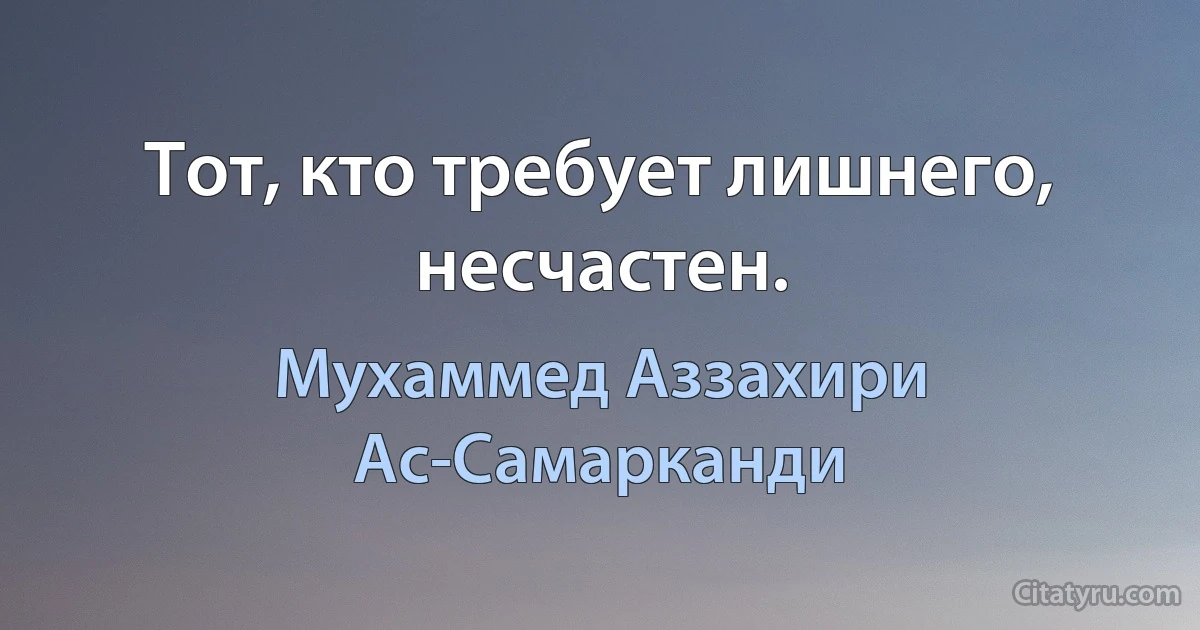 Тот, кто требует лишнего, несчастен. (Мухаммед Аззахири Ас-Самарканди)