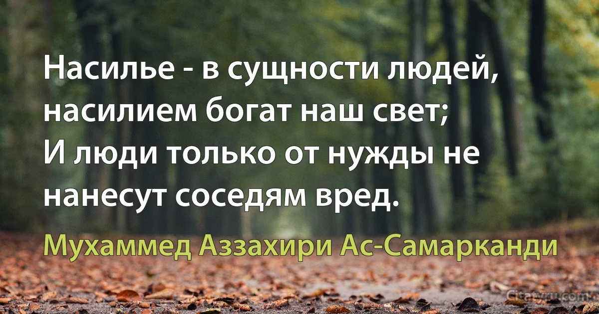 Насилье - в сущности людей, насилием богат наш свет;
И люди только от нужды не нанесут соседям вред. (Мухаммед Аззахири Ас-Самарканди)