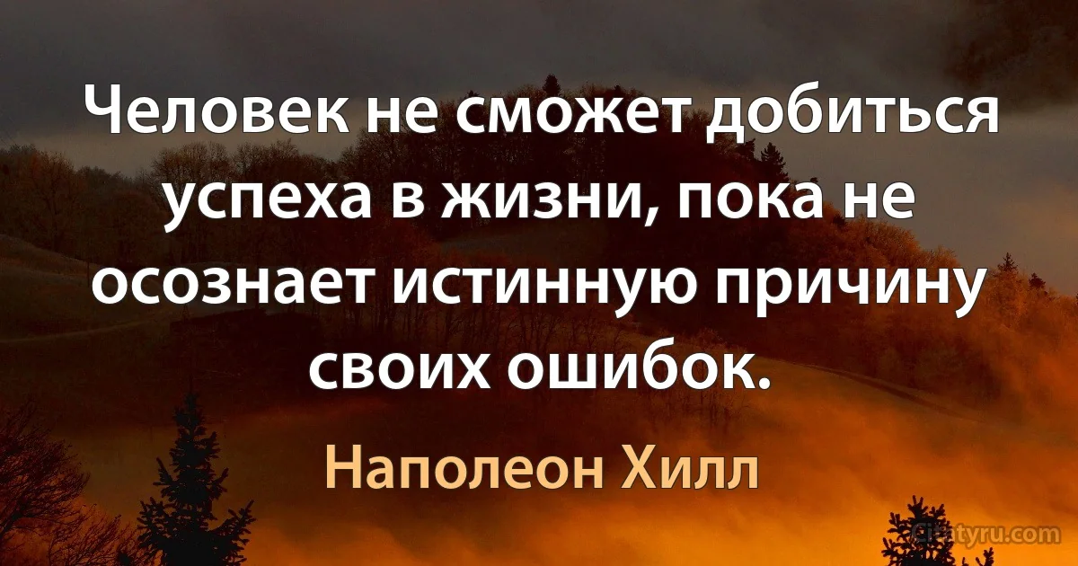 Человек не сможет добиться успеха в жизни, пока не осознает истинную причину своих ошибок. (Наполеон Хилл)