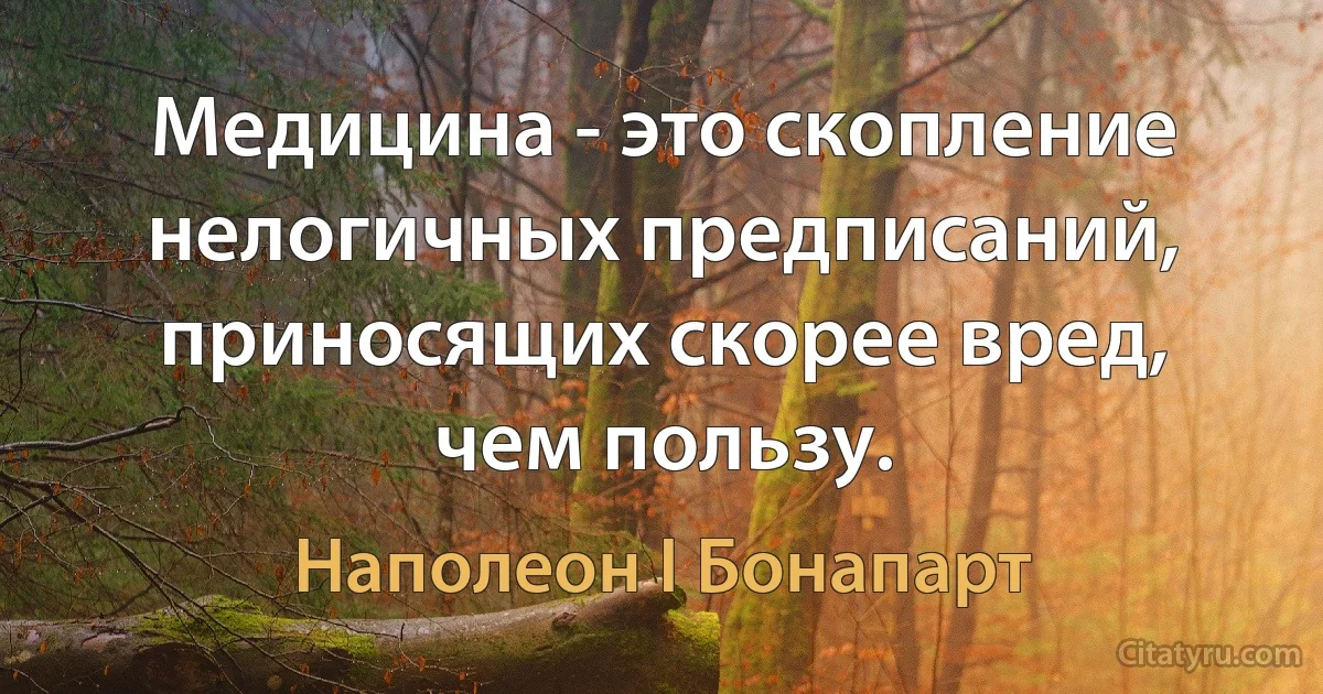 Медицина - это скопление нелогичных предписаний, приносящих скорее вред, чем пользу. (Наполеон I Бонапарт)