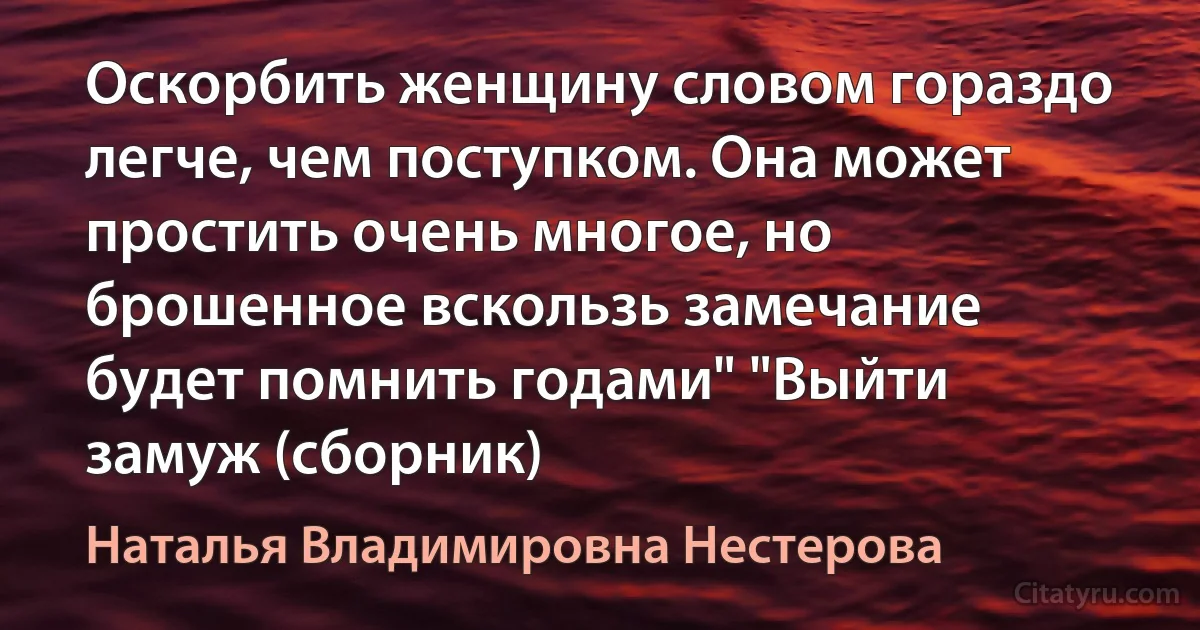 Оскорбить женщину словом гораздо легче, чем поступком. Она может простить очень многое, но брошенное вскользь замечание будет помнить годами" "Выйти замуж (сборник) (Наталья Владимировна Нестерова)