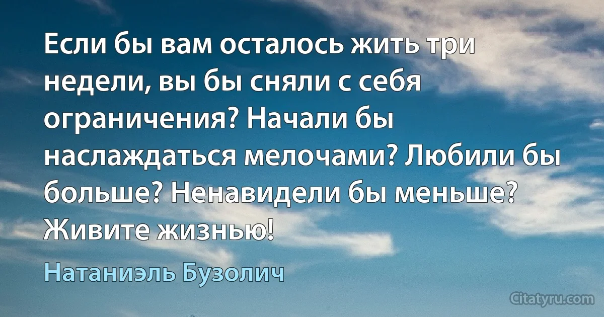 Если бы вам осталось жить три недели, вы бы сняли с себя ограничения? Начали бы наслаждаться мелочами? Любили бы больше? Ненавидели бы меньше? Живите жизнью! (Натаниэль Бузолич)