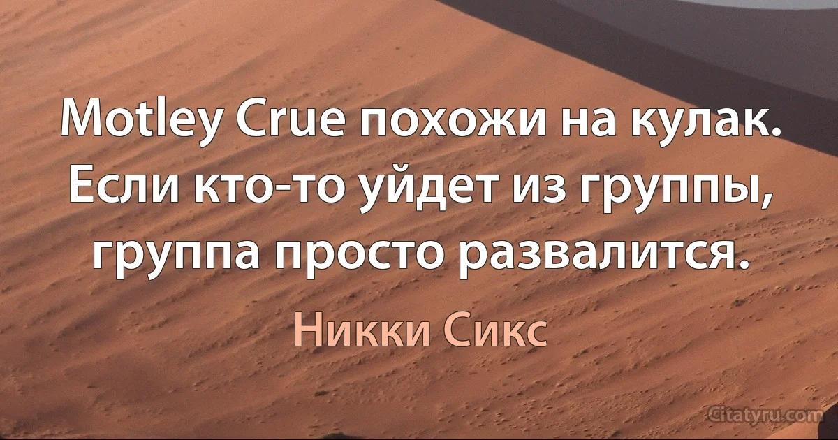 Motley Crue похожи на кулак. Если кто-то уйдет из группы, группа просто развалится. (Никки Сикс)