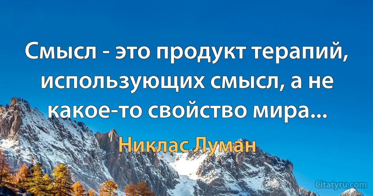 Смысл - это продукт терапий, использующих смысл, а не какое-то свойство мира... (Никлас Луман)