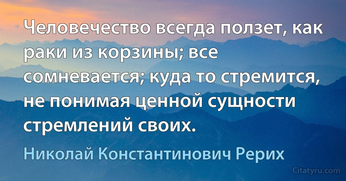 Человечество всегда ползет, как раки из корзины; все сомневается; куда то стремится, не понимая ценной сущности стремлений своих. (Николай Константинович Рерих)