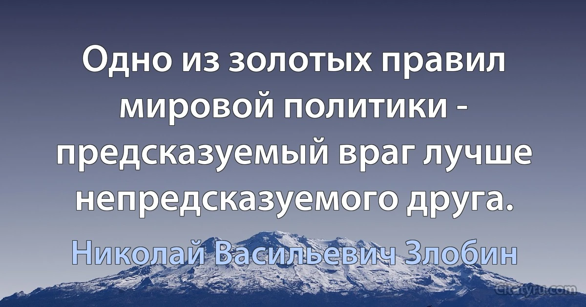 Одно из золотых правил мировой политики - предсказуемый враг лучше непредсказуемого друга. (Николай Васильевич Злобин)