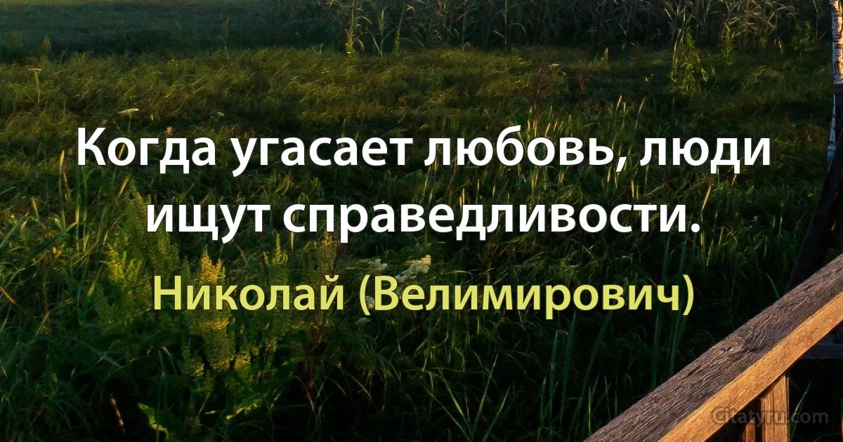 Когда угасает любовь, люди ищут справедливости. (Николай (Велимирович))