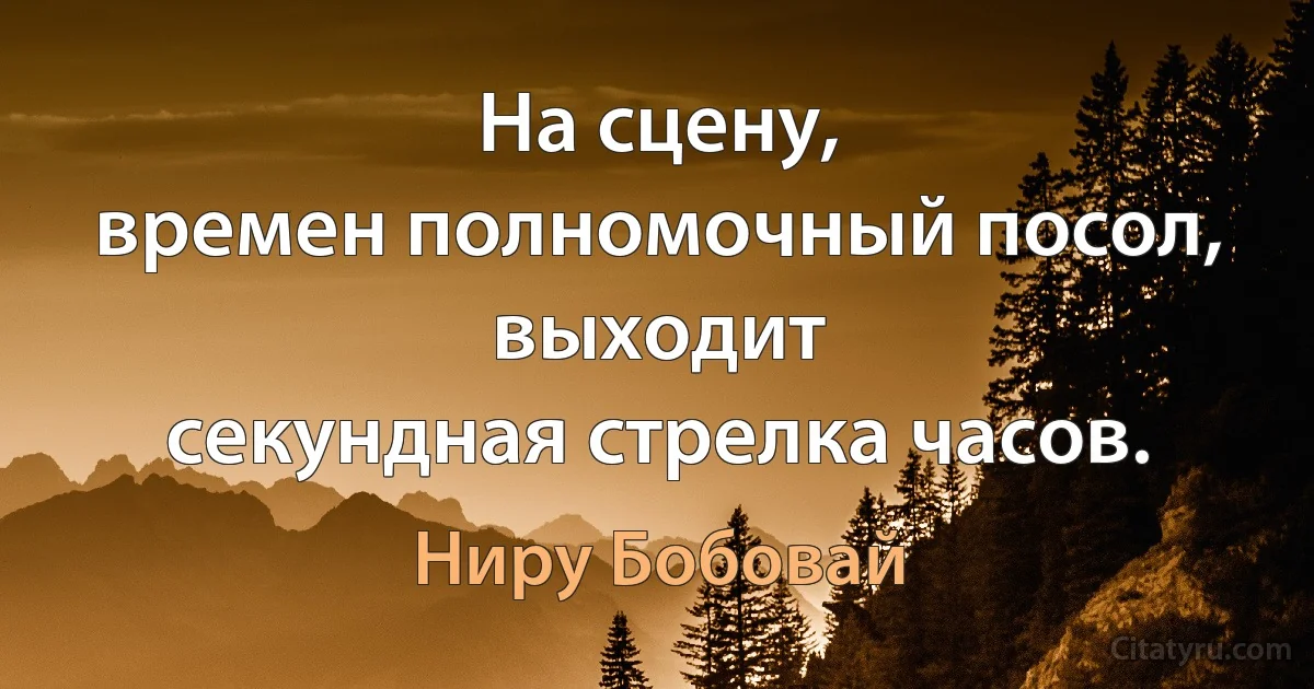 На сцену,
времен полномочный посол,
выходит
секундная стрелка часов. (Ниру Бобовай)