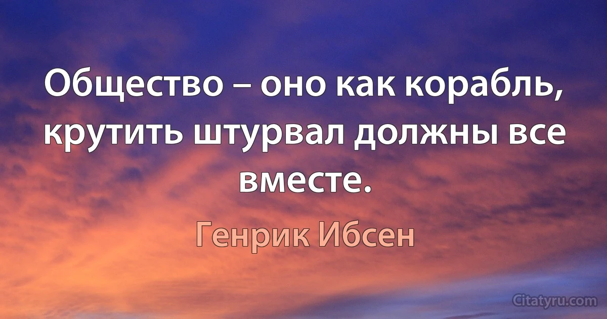 Общество – оно как корабль, крутить штурвал должны все вместе. (Генрик Ибсен)