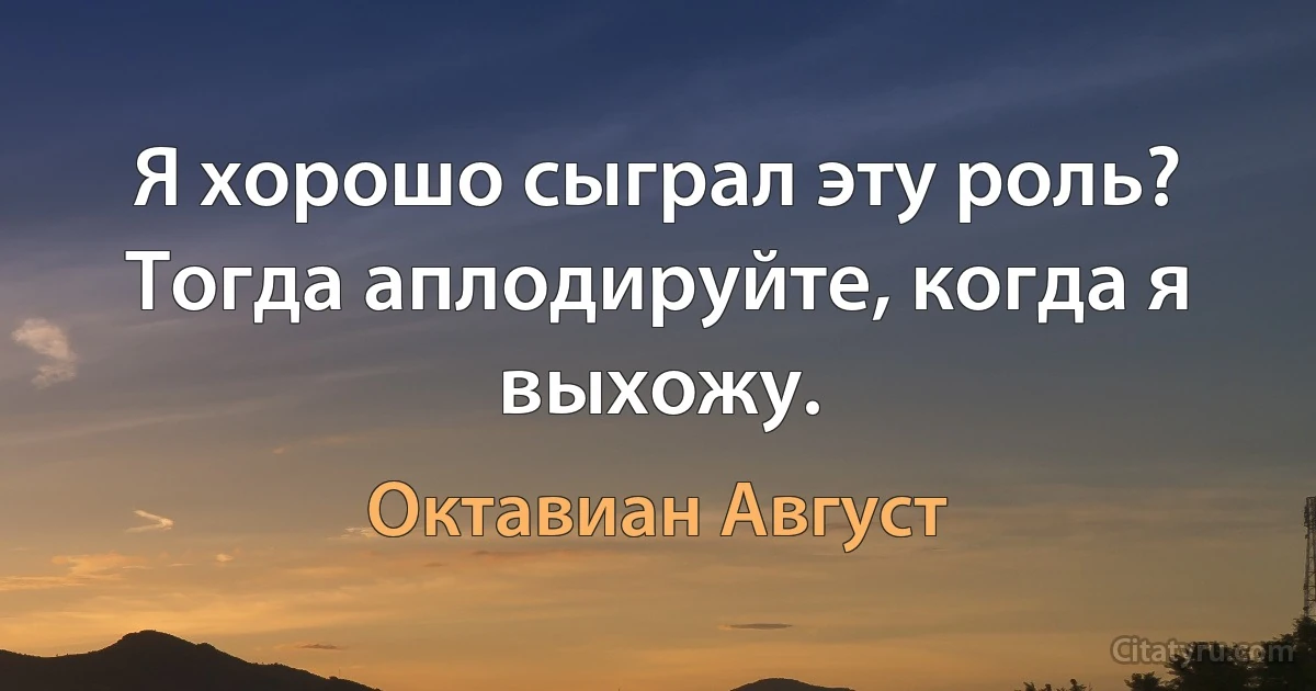 Я хорошо сыграл эту роль? Тогда аплодируйте, когда я выхожу. (Октавиан Август)