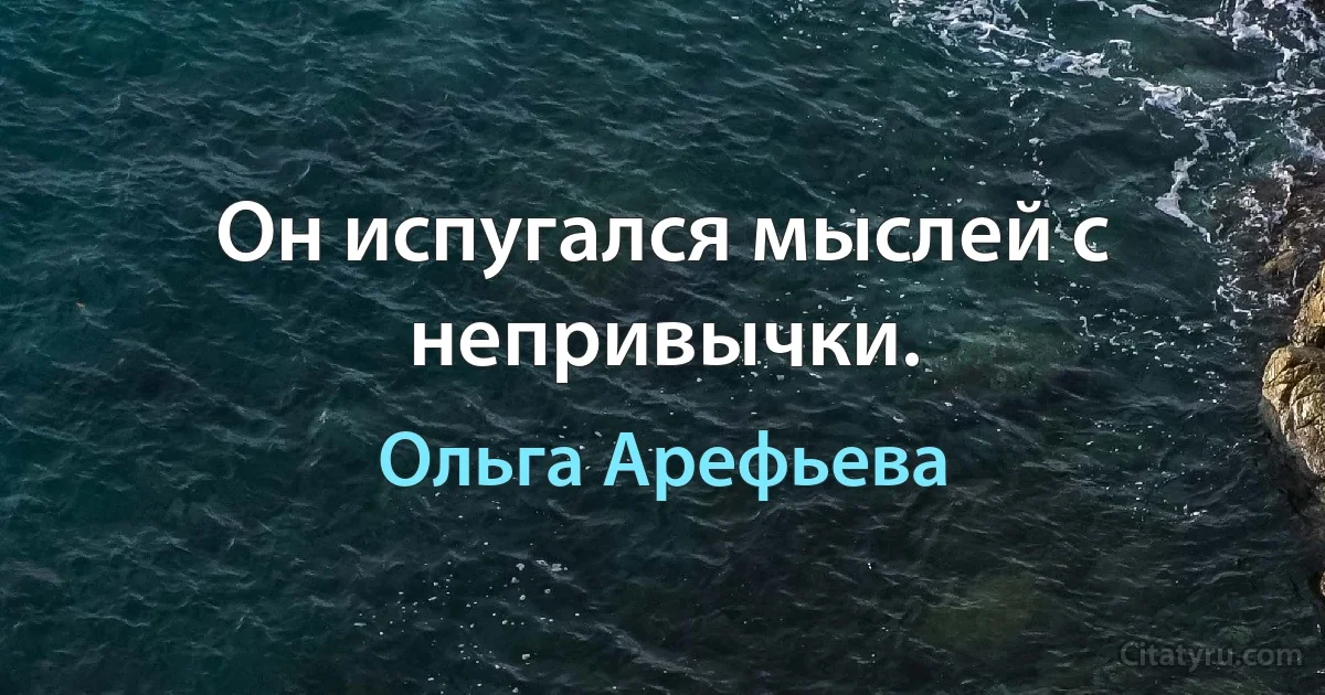 Он испугался мыслей с непривычки. (Ольга Арефьева)