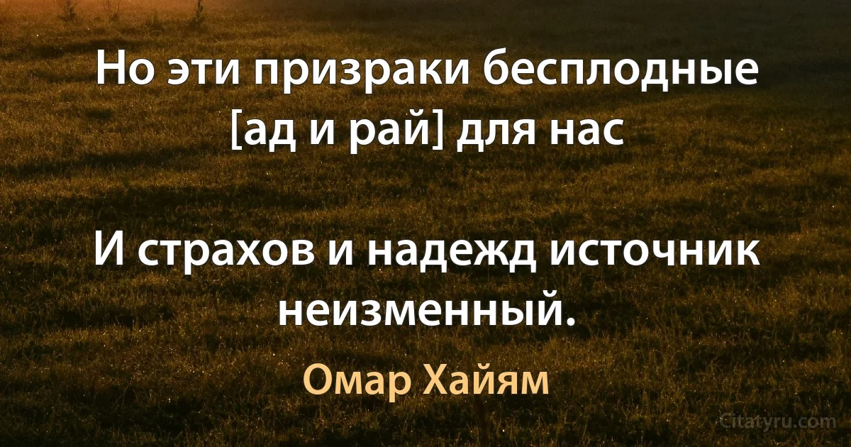 Но эти призраки бесплодные [ад и рай] для нас

И страхов и надежд источник неизменный. (Омар Хайям)