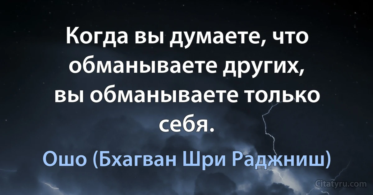 Когда вы думаете, что обманываете других,
вы обманываете только себя. (Ошо (Бхагван Шри Раджниш))