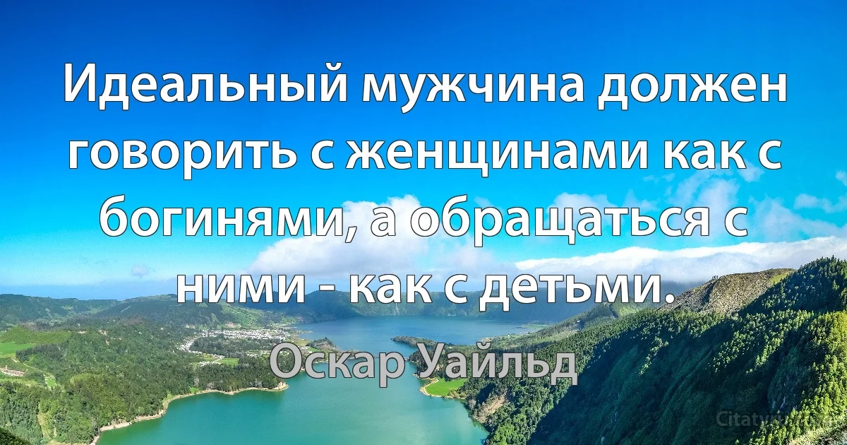 Идеальный мужчина должен говорить с женщинами как с богинями, а обращаться с ними - как с детьми. (Оскар Уайльд)