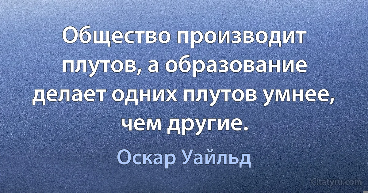 Общество производит плутов, а образование делает одних плутов умнее, чем другие. (Оскар Уайльд)